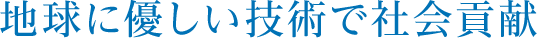 地球に優しい技術で社会貢献